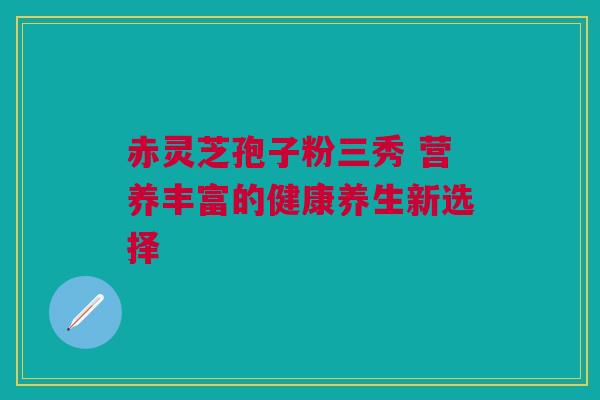赤灵芝孢子粉三秀 营养丰富的健康养生新选择 赤灵芝孢子粉三秀 营养丰富的健康养生新选择