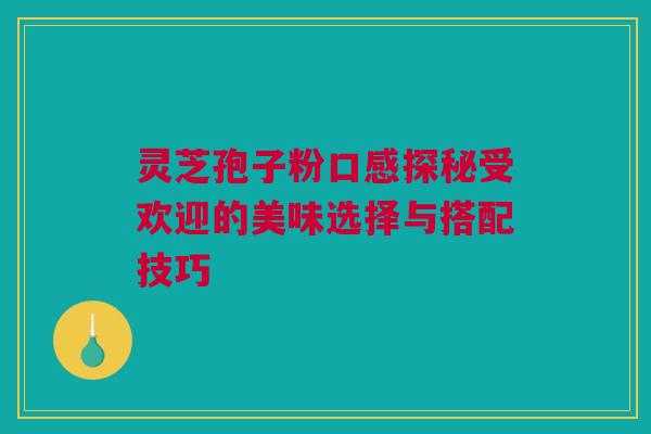 灵芝孢子粉口感探秘受欢迎的美味选择与搭配技巧 灵芝孢子粉口感探秘受欢迎的美味选择与搭配技巧