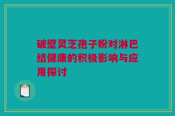 破壁灵芝孢子粉对淋巴结健康的积极影响与应用探讨 破壁灵芝孢子粉对淋巴结健康的积极影响与应用探讨