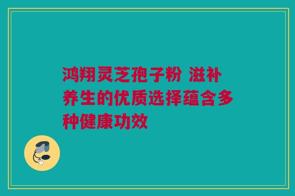 鸿翔灵芝孢子粉 滋补养生的优质选择蕴含多种健康功效 鸿翔灵芝孢子粉 滋补养生的优质选择蕴含多种健康功效