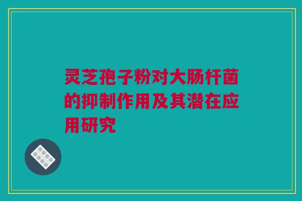 灵芝孢子粉对大肠杆菌的抑制作用及其潜在应用研究