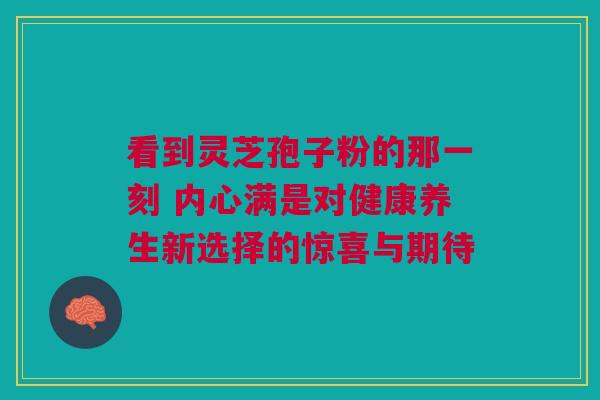 看到灵芝孢子粉的那一刻 内心满是对健康养生新选择的惊喜与期待 看到灵芝孢子粉的那一刻 内心满是对健康养生新选择的惊喜与期待