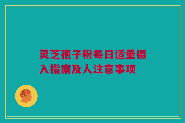 灵芝孢子粉每日适量摄入指南及人注意事项 灵芝孢子粉每日适量摄入指南及人注意事项