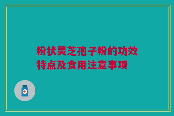粉状灵芝孢子粉的功效特点及食用注意事项 粉状灵芝孢子粉的功效特点及食用注意事项