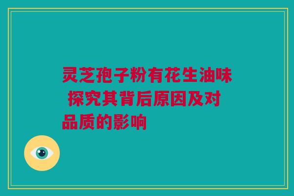 灵芝孢子粉有花生油味 探究其背后原因及对品质的影响 灵芝孢子粉有花生油味 探究其背后原因及对品质的影响
