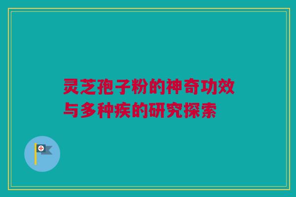 灵芝孢子粉的神奇功效与多种疾的研究探索 灵芝孢子粉的神奇功效与多种疾的研究探索
