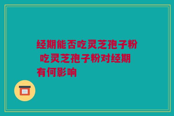 经期能否吃灵芝孢子粉 吃灵芝孢子粉对经期有何影响 经期能否吃灵芝孢子粉 吃灵芝孢子粉对经期有何影响