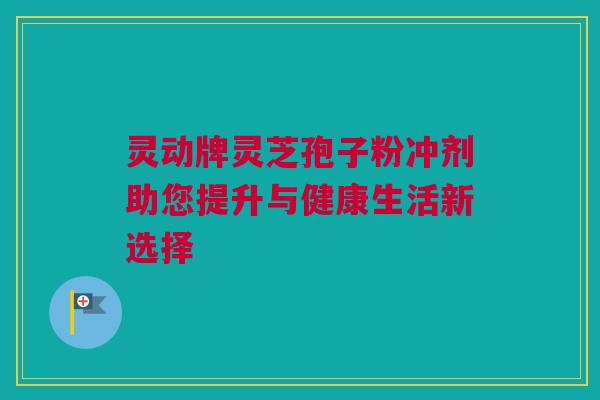 灵动牌灵芝孢子粉冲剂助您提升与健康生活新选择 灵动牌灵芝孢子粉冲剂助您提升与健康生活新选择