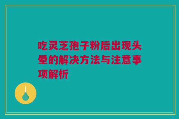 吃灵芝孢子粉后出现头晕的解决方法与注意事项解析 吃灵芝孢子粉后出现头晕的解决方法与注意事项解析