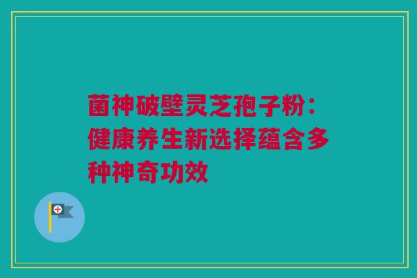 菌神破壁灵芝孢子粉:健康养生新选择蕴含多种神奇功效 菌神破壁灵芝孢子粉:健康养生新选择蕴含多种神奇功效