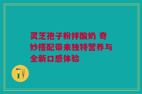 灵芝孢子粉拌酸奶 奇妙搭配带来独特营养与全新口感体验 灵芝孢子粉拌酸奶 奇妙搭配带来独特营养与全新口感体验