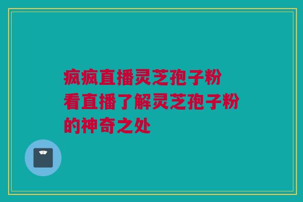 疯疯直播灵芝孢子粉 看直播了解灵芝孢子粉的神奇之处 疯疯直播灵芝孢子粉 看直播了解灵芝孢子粉的神奇之处