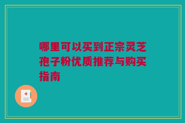 哪里可以买到正宗灵芝孢子粉优质推荐与购买指南 哪里可以买到正宗灵芝孢子粉优质推荐与购买指南
