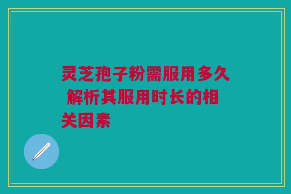 灵芝孢子粉需服用多久 解析其服用时长的相关因素 灵芝孢子粉需服用多久 解析其服用时长的相关因素