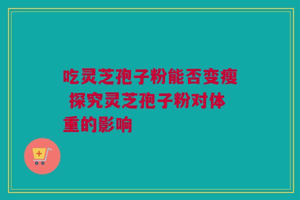 吃灵芝孢子粉能否变瘦 探究灵芝孢子粉对体重的影响 吃灵芝孢子粉能否变瘦 探究灵芝孢子粉对体重的影响