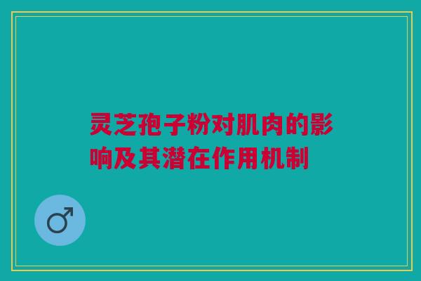 灵芝孢子粉对肌肉的影响及其潜在作用机制 灵芝孢子粉对肌肉的影响及其潜在作用机制