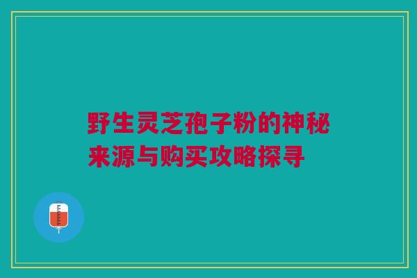 野生灵芝孢子粉的神秘来源与购买攻略探寻 野生灵芝孢子粉的神秘来源与购买攻略探寻