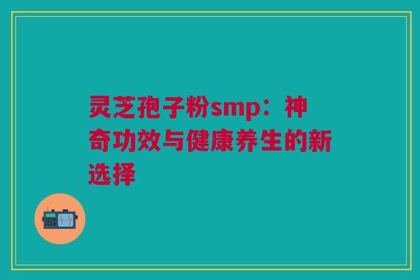 灵芝孢子粉smp:神奇功效与健康养生的新选择 灵芝孢子粉smp:神奇功效与健康养生的新选择