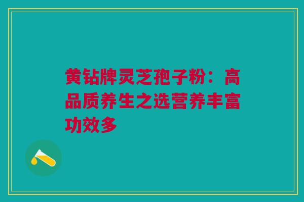 黄钻牌灵芝孢子粉:高品质养生之选营养丰富功效多 黄钻牌灵芝孢子粉:高品质养生之选营养丰富功效多