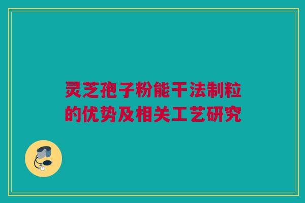 灵芝孢子粉能干法制粒的优势及相关工艺研究 灵芝孢子粉能干法制粒的优势及相关工艺研究