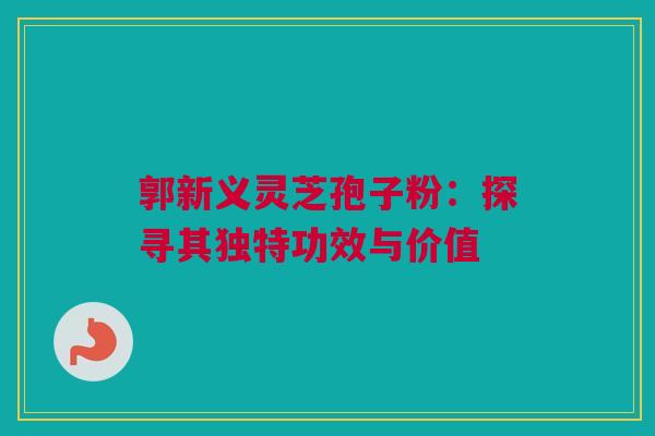 郭新义灵芝孢子粉:探寻其独特功效与价值 郭新义灵芝孢子粉:探寻其独特功效与价值