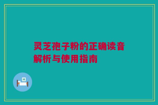 灵芝孢子粉的正确读音解析与使用指南 灵芝孢子粉的正确读音解析与使用指南