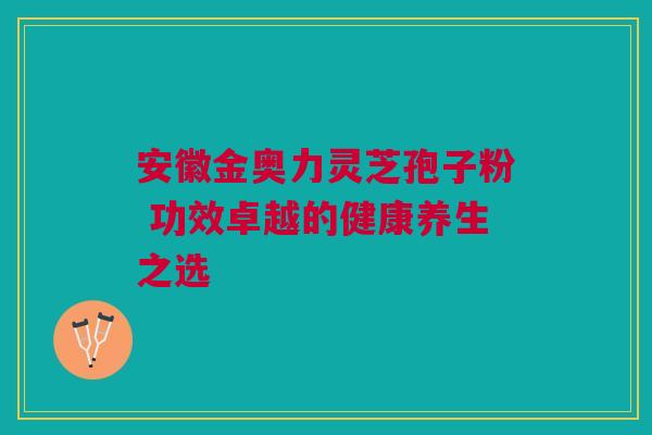 安徽金奥力灵芝孢子粉 功效卓越的健康养生之选 安徽金奥力灵芝孢子粉 功效卓越的健康养生之选