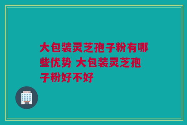 大包装灵芝孢子粉有哪些优势 大包装灵芝孢子粉好不好