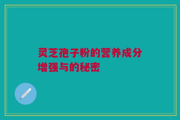 灵芝孢子粉的营养成分增强与的秘密 灵芝孢子粉的营养成分增强与的秘密