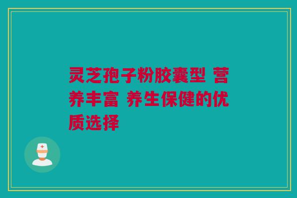 灵芝孢子粉胶囊型 营养丰富 养生保健的优质选择 灵芝孢子粉胶囊型 营养丰富 养生保健的优质选择