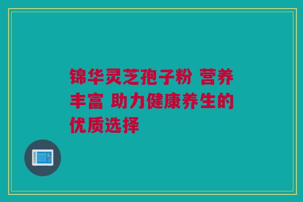 锦华灵芝孢子粉 营养丰富 助力健康养生的优质选择 锦华灵芝孢子粉 营养丰富 助力健康养生的优质选择