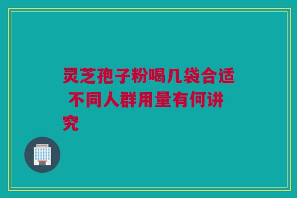灵芝孢子粉喝几袋合适 不同人群用量有何讲究 灵芝孢子粉喝几袋合适 不同人群用量有何讲究