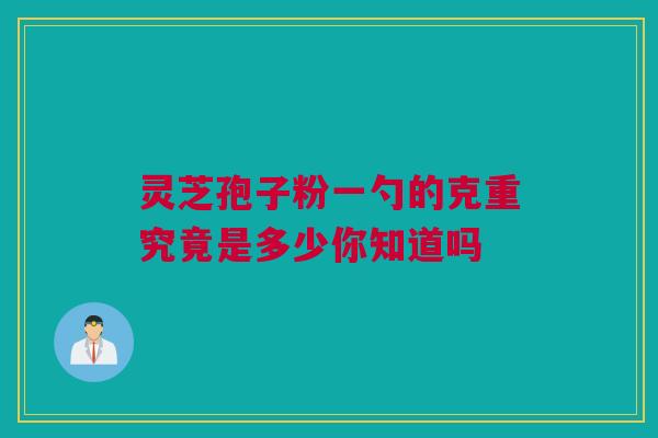 灵芝孢子粉一勺的克重究竟是多少你知道吗 灵芝孢子粉一勺的克重究竟是多少你知道吗