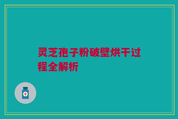 灵芝孢子粉破壁烘干过程全解析 灵芝孢子粉破壁烘干过程全解析