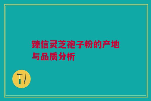 臻信灵芝孢子粉的产地与品质分析 臻信灵芝孢子粉的产地与品质分析
