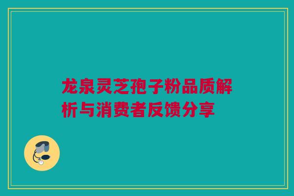 龙泉灵芝孢子粉品质解析与消费者反馈分享 龙泉灵芝孢子粉品质解析与消费者反馈分享