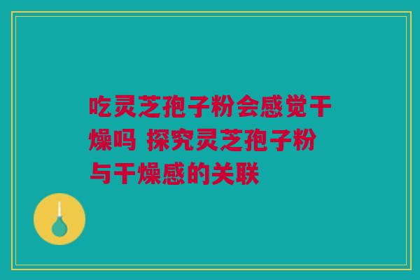 吃灵芝孢子粉会感觉干燥吗 探究灵芝孢子粉与干燥感的关联 吃灵芝孢子粉会感觉干燥吗 探究灵芝孢子粉与干燥感的关联