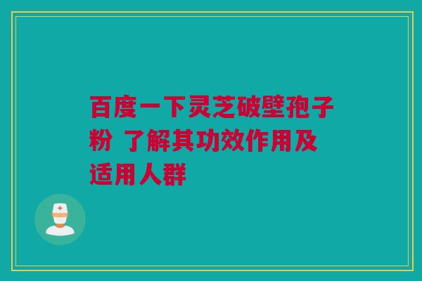 百度一下灵芝破壁孢子粉 了解其功效作用及适用人群 百度一下灵芝破壁孢子粉 了解其功效作用及适用人群
