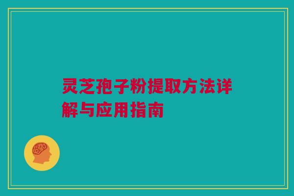 灵芝孢子粉提取方法详解与应用指南 灵芝孢子粉提取方法详解与应用指南