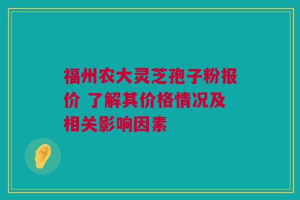 福州农大灵芝孢子粉报价 了解其价格情况及相关影响因素 福州农大灵芝孢子粉报价 了解其价格情况及相关影响因素