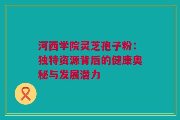 河西学院灵芝孢子粉:独特资源背后的健康奥秘与发展潜力 河西学院灵芝孢子粉:独特资源背后的健康奥秘与发展潜力
