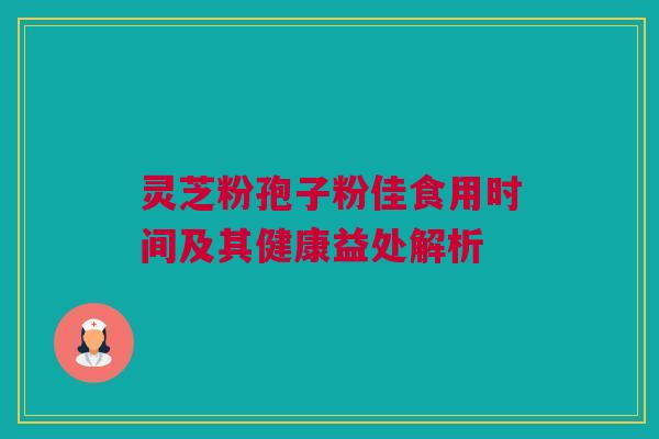 灵芝粉孢子粉佳食用时间及其健康益处解析 灵芝粉孢子粉佳食用时间及其健康益处解析