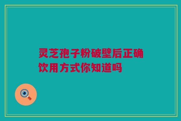 灵芝孢子粉破壁后正确饮用方式你知道吗 灵芝孢子粉破壁后正确饮用方式你知道吗