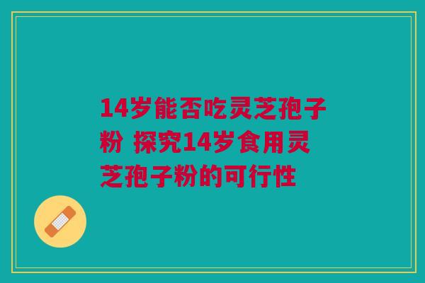 14岁能否吃灵芝孢子粉 探究14岁食用灵芝孢子粉的可行性 14岁能否吃灵芝孢子粉 探究14岁食用灵芝孢子粉的可行性