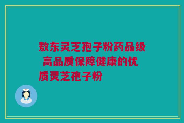 敖东灵芝孢子粉药品级 高品质保障健康的优质灵芝孢子粉
