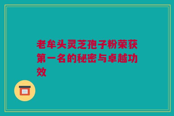 老牟头灵芝孢子粉荣获第一名的秘密与卓越功效 老牟头灵芝孢子粉荣获第一名的秘密与卓越功效