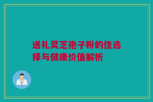 送礼灵芝孢子粉的佳选择与健康价值解析