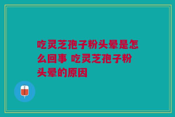 吃灵芝孢子粉头晕是怎么回事 吃灵芝孢子粉头晕的原因 吃灵芝孢子粉头晕是怎么回事 吃灵芝孢子粉头晕的原因