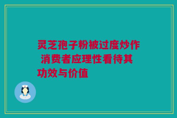 灵芝孢子粉被过度炒作 消费者应理性看待其功效与价值 灵芝孢子粉被过度炒作 消费者应理性看待其功效与价值