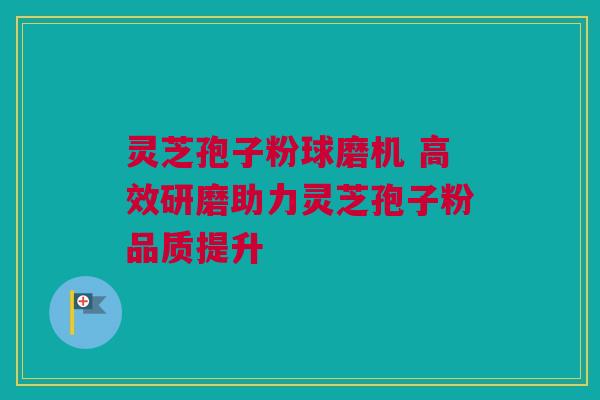 灵芝孢子粉球磨机 高效研磨助力灵芝孢子粉品质提升